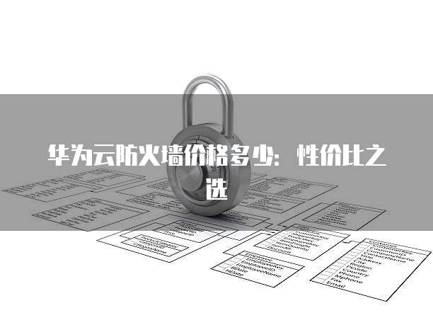 华为云防火墙价格多少:性价比之选