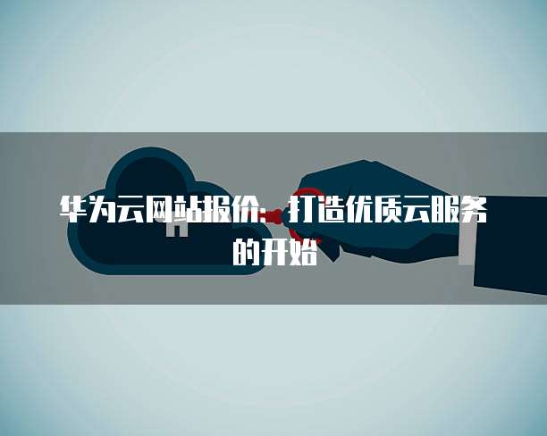 华为云网站报价:打造优质云服务的开始
