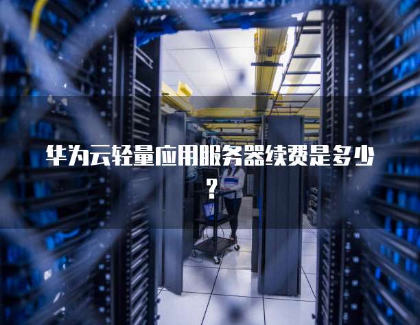 华为云轻量应用服务器续费是多少?