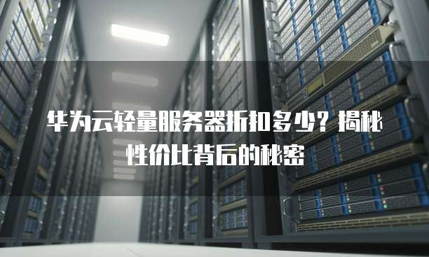 华为云轻量服务器折扣多少?揭秘性价比背后的秘密