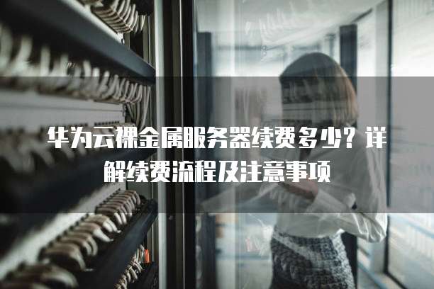 华为云裸金属服务器续费多少？详解续费流程及注意事项