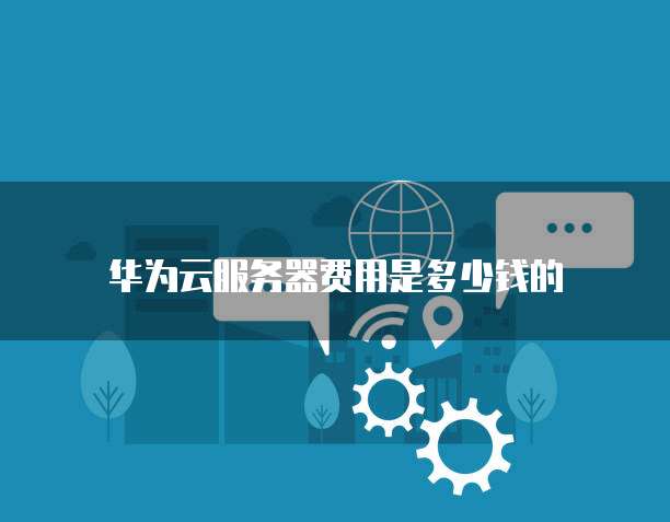 华为云服务器费用是多少钱的