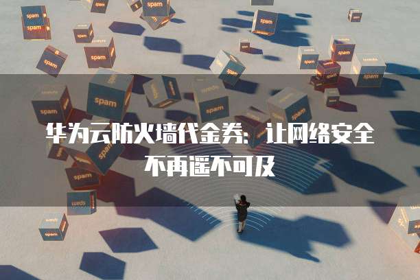 华为云防火墙代金券:让网络安全不再遥不可及