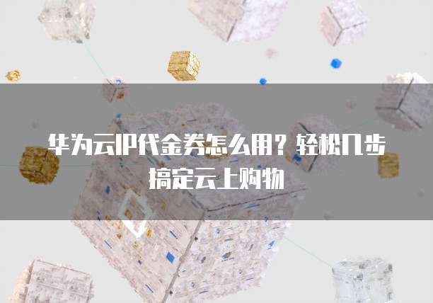 华为云IP代金券怎么用?轻松几步搞定云上购物