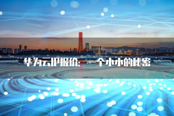 华为云IP报价:一个小小的秘密