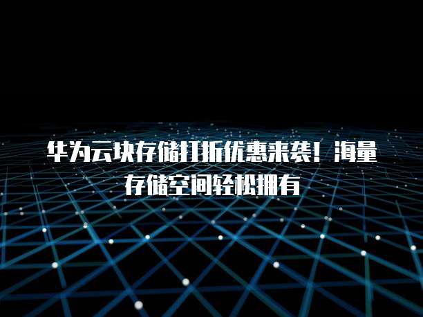 华为云块存储打折优惠来袭!海量存储空间轻松拥有