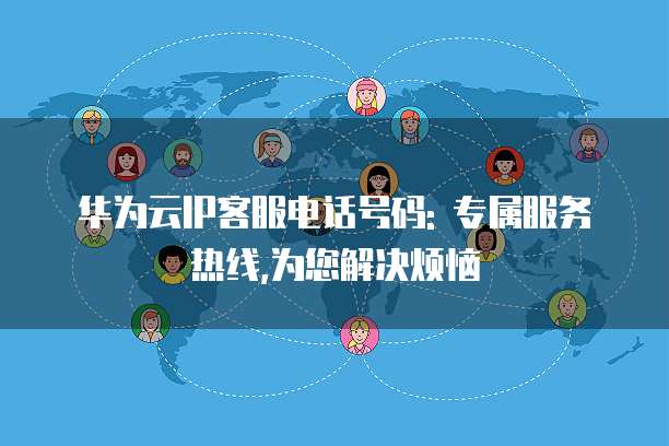 华为云IP客服电话号码: 专属服务热线,为您解决烦恼