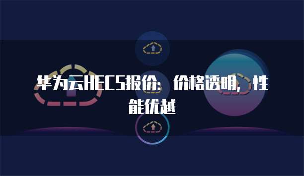 华为云HECS报价:价格透明,性能优越