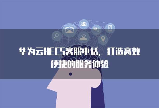 华为云HECS客服电话，打造高效便捷的服务体验