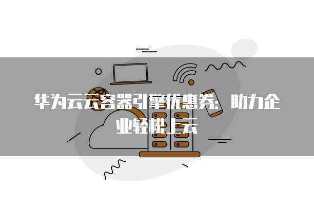 华为云云容器引擎优惠券:助力企业轻松上云