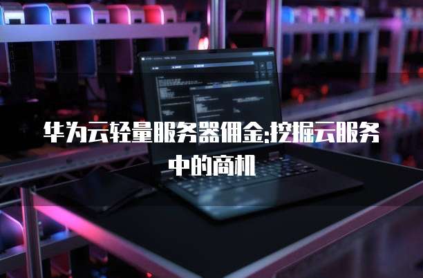 华为云轻量服务器佣金:挖掘云服务中的商机