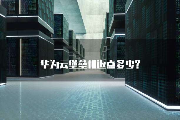 华为云堡垒机返点多少?