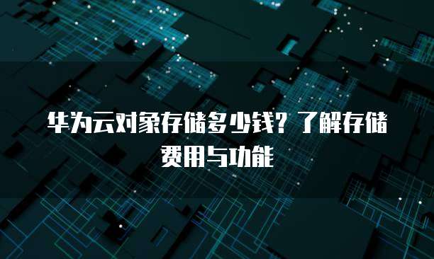 华为云对象存储多少钱?了解存储费用与功能