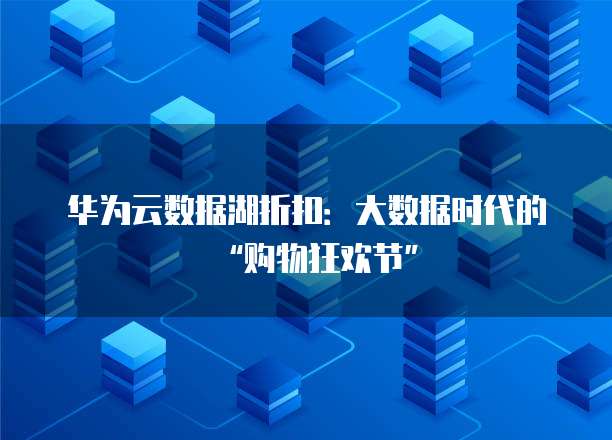 华为云数据湖折扣:大数据时代的“购物狂欢节”