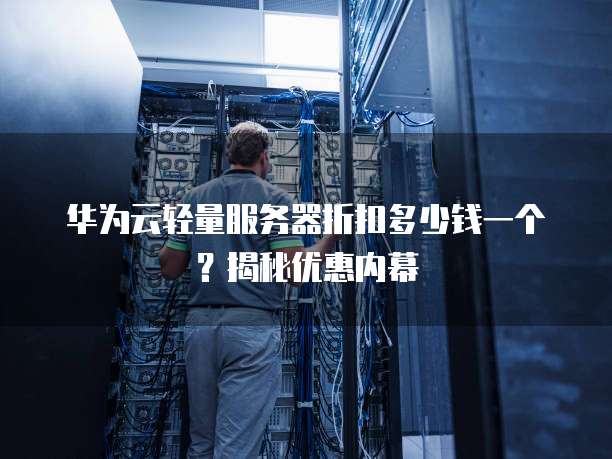 华为云轻量服务器折扣多少钱一个?揭秘优惠内幕