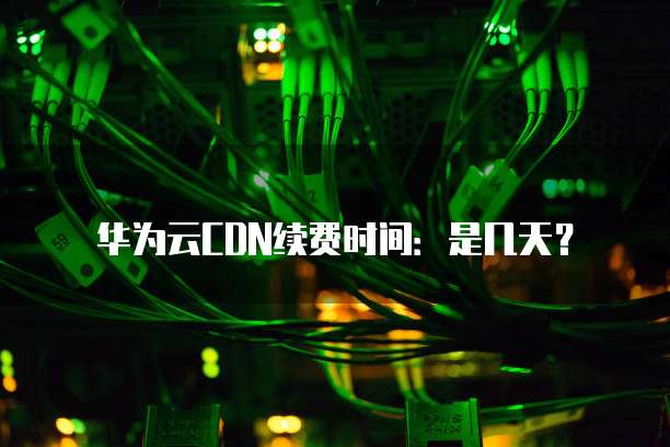 华为云CDN续费时间:是几天?