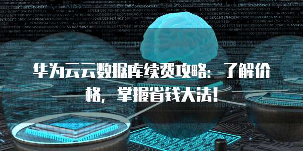 华为云云数据库续费攻略:了解价格,掌握省钱大法!