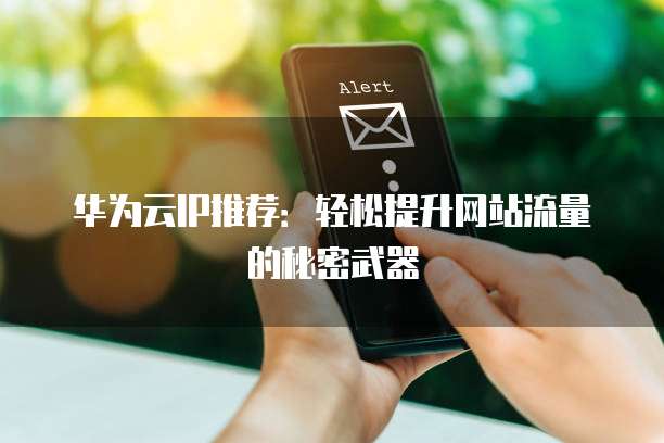 华为云IP推荐:轻松提升网站流量的秘密武器