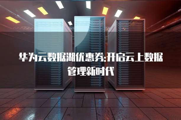 华为云数据湖优惠券:开启云上数据管理新时代