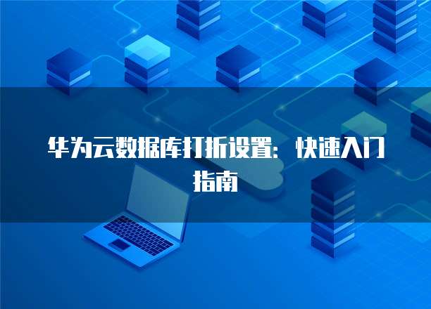 华为云数据库打折设置:快速入门指南