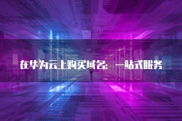 在华为云上购买域名:一站式服务