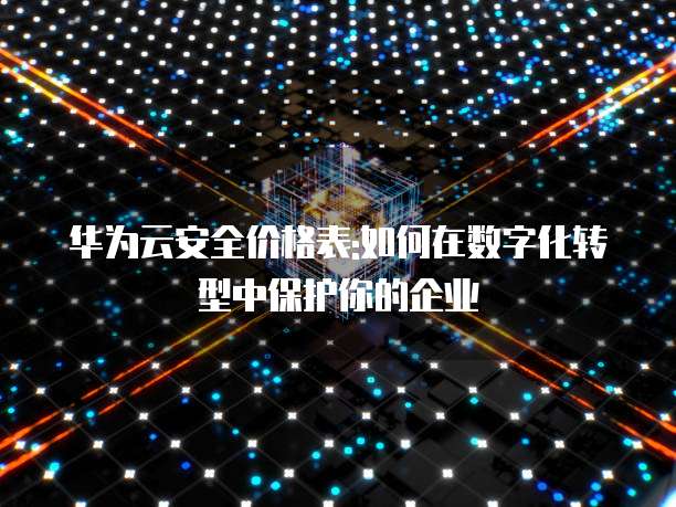 华为云安全价格表:如何在数字化转型中保护你的企业