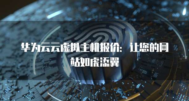 华为云云虚拟主机报价:让您的网站如虎添翼