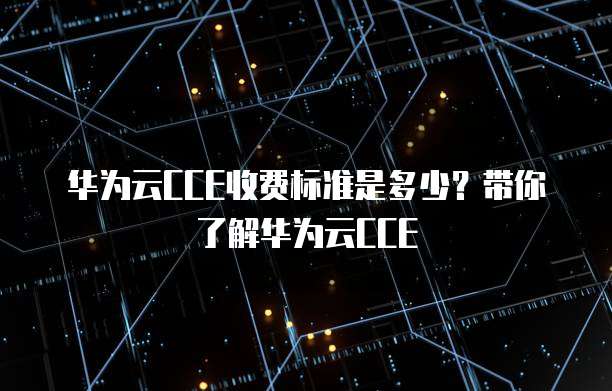 华为云CCE收费标准是多少？带你了解华为云CCE