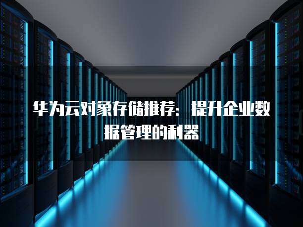 华为云对象存储推荐:提升企业数据管理的利器