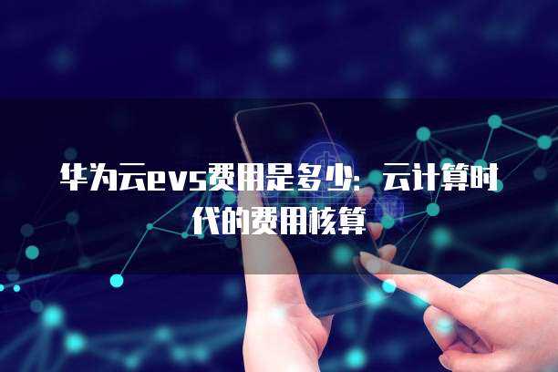 华为云evs费用是多少:云计算时代的费用核算