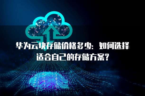 华为云块存储价格多少:如何选择适合自己的存储方案?