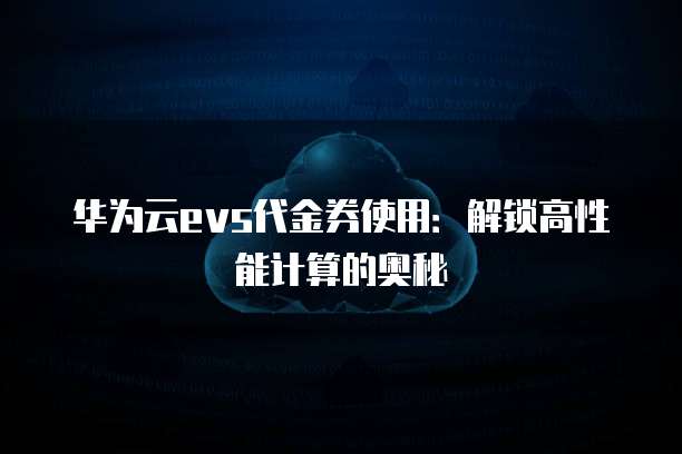 华为云evs代金券使用:解锁高性能计算的奥秘