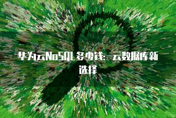 华为云NoSQL多少钱:云数据库新选择