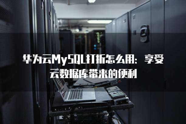 华为云MySQL打折怎么用:享受云数据库带来的便利