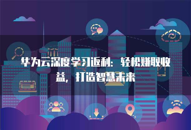 华为云深度学习返利:轻松赚取收益,打造智慧未来