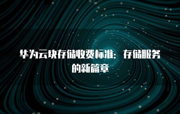华为云块存储收费标准：存储服务的新篇章