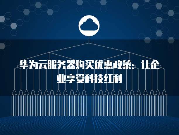 华为云服务器购买优惠政策:让企业享受科技红利
