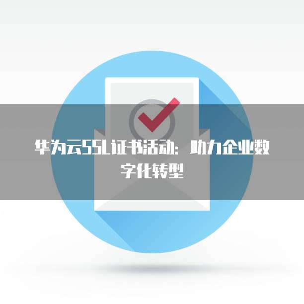 华为云SSL证书活动:助力企业数字化转型