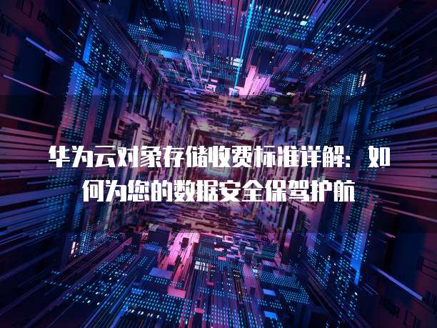 华为云对象存储收费标准详解:如何为您的数据安全保驾护航