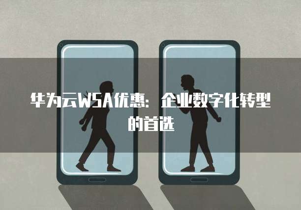 华为云WSA优惠:企业数字化转型的首选