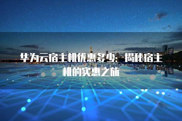 华为云宿主机优惠多少:揭秘宿主机的实惠之旅