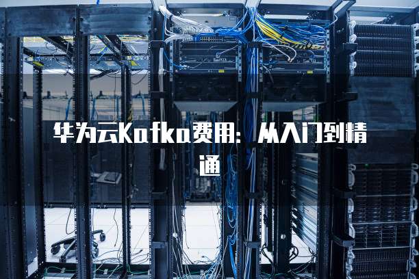 华为云Kafka费用:从入门到精通