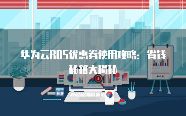 华为云RDS优惠券使用攻略：省钱秘籍大揭秘
