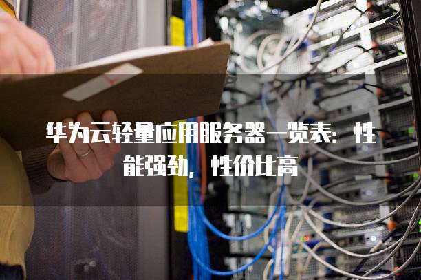 华为云轻量应用服务器一览表:性能强劲,性价比高
