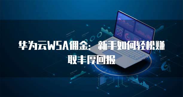 华为云WSA佣金:新手如何轻松赚取丰厚回报