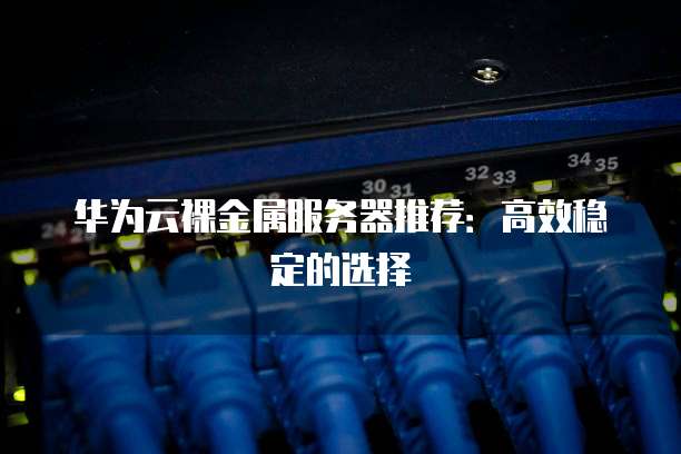 华为云裸金属服务器推荐:高效稳定的选择