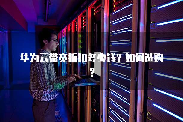 华为云带宽折扣多少钱?如何选购?