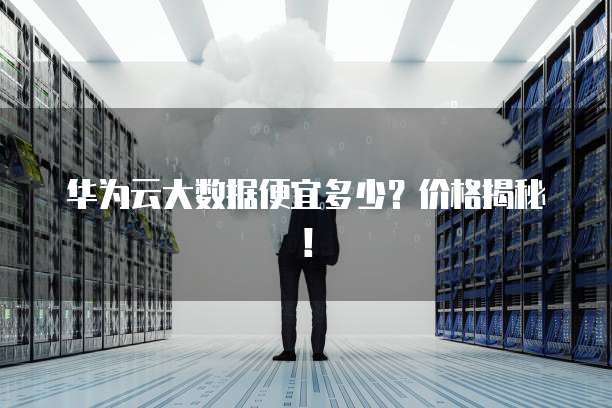 华为云大数据便宜多少?价格揭秘!