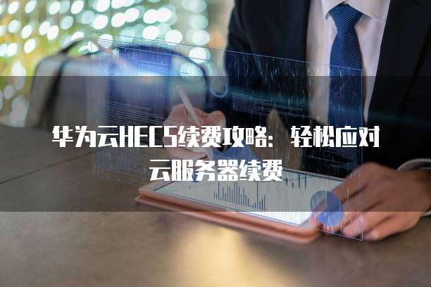 华为云HECS续费攻略:轻松应对云服务器续费