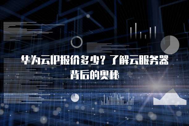 华为云IP报价多少?了解云服务器背后的奥秘